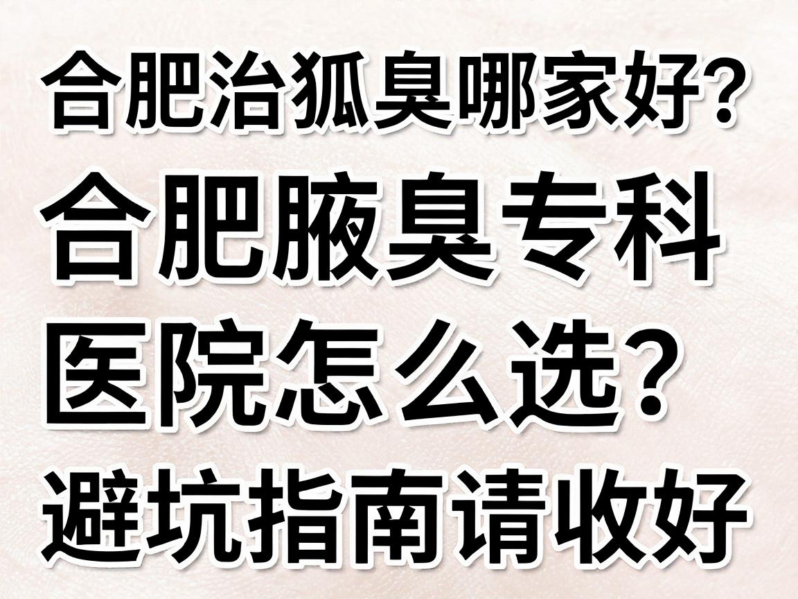 合肥治狐臭哪家好?合肥腋臭专科医院怎么选?这份避坑指南请收好 合肥治狐臭哪家好?合肥腋臭专科医院怎么选?这份避坑指南请收好