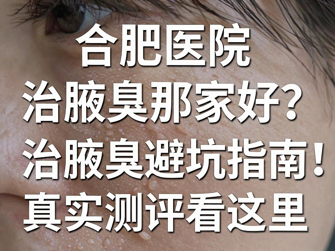 合肥医院治腋臭那家好?治腋臭避坑指南,真实测评看这里 合肥医院治腋臭那家好?治腋臭避坑指南,真实测评看这里