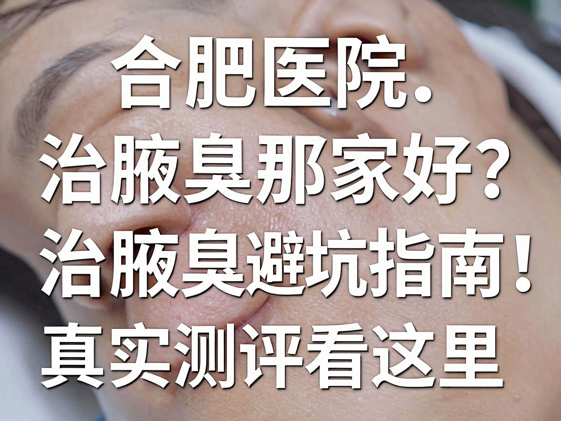 合肥医院治腋臭那家好?治腋臭避坑指南,真实测评看这里 合肥医院治腋臭那家好?治腋臭避坑指南,真实测评看这里
