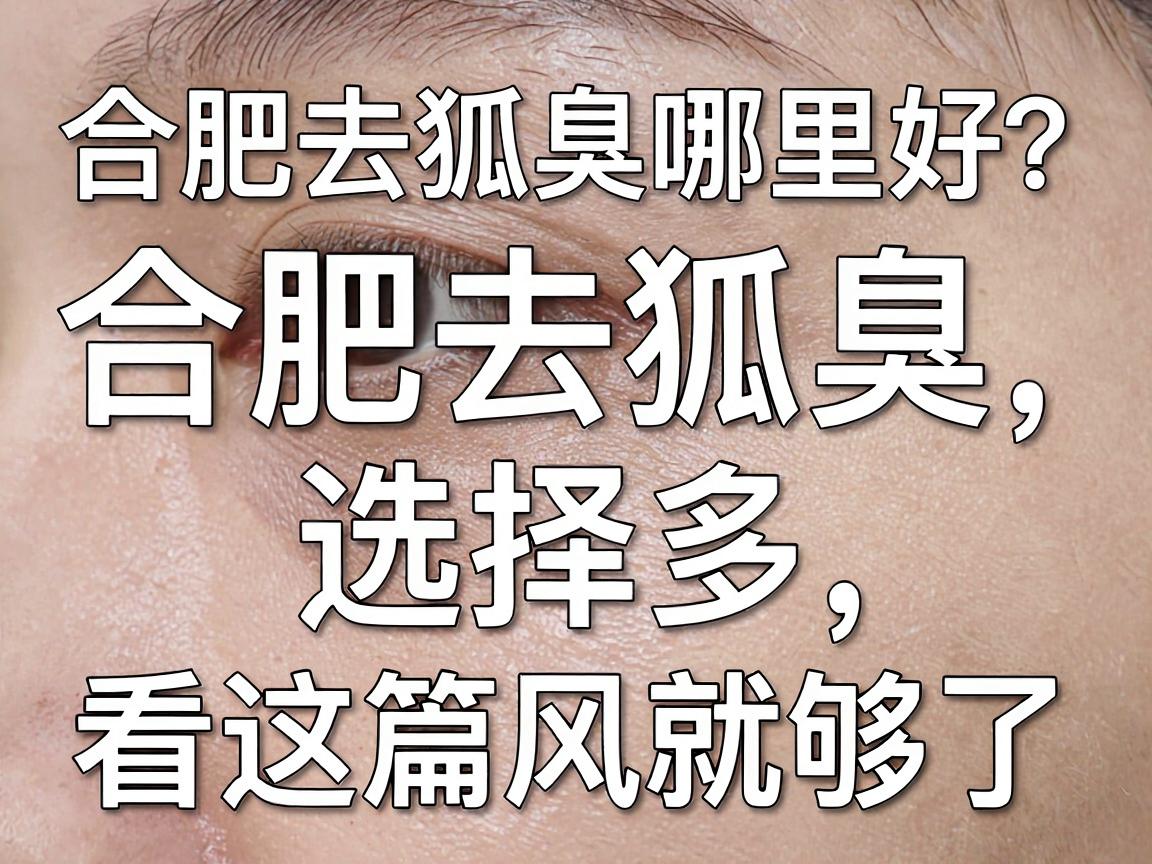 合肥去狐臭哪里好?合肥去狐臭选择多,看这篇就够了 合肥去狐臭哪里好?合肥去狐臭选择多,看这篇就够了