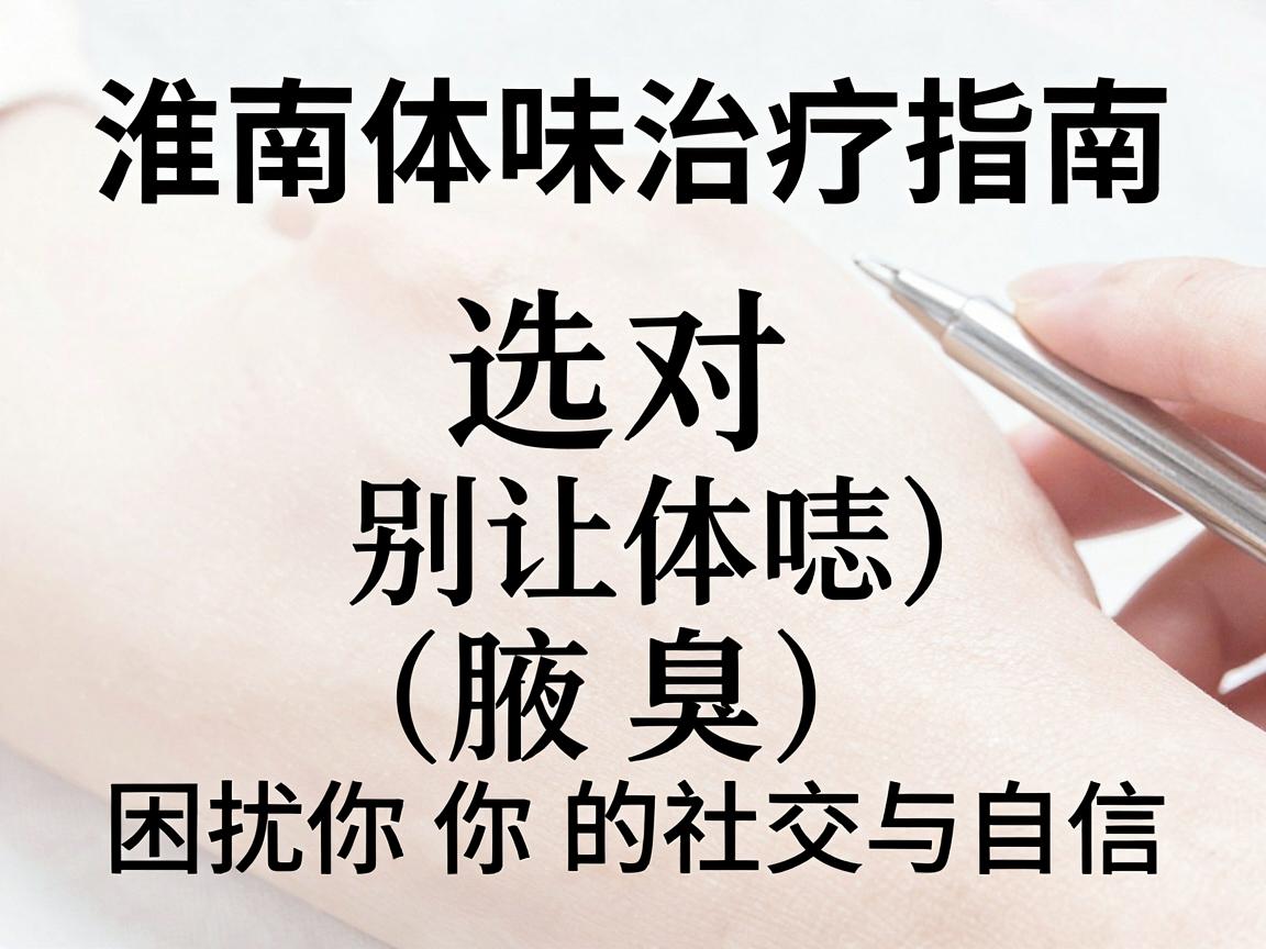 淮南体味治疗指南,选对医院,别让体味(腋臭)困扰你的社交与自信 淮南体味治疗指南,选对医院,别让体味(腋臭)困扰你的社交与自信