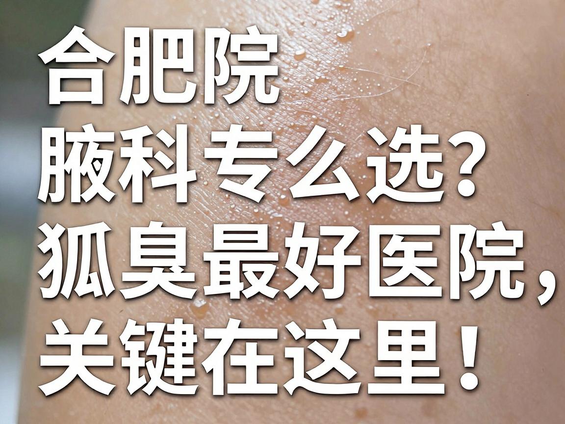 合肥腋臭专科医院怎么选?看狐臭最好医院,关键在这里! 合肥腋臭专科医院怎么选?看狐臭最好医院,关键在这里!
