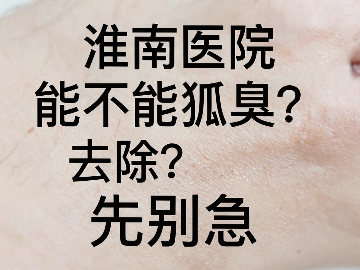 淮南医院能不能去除狐臭？先别急，腋臭根治与医院选择的关键两步走