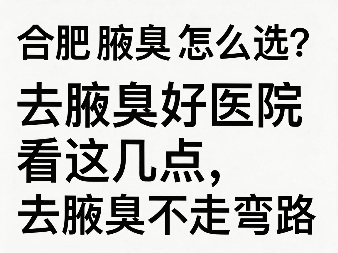 合肥腋臭医院怎么选?去腋臭好医院看这几点,去腋臭不走弯路 合肥腋臭医院怎么选?去腋臭好医院看这几点,去腋臭不走弯路