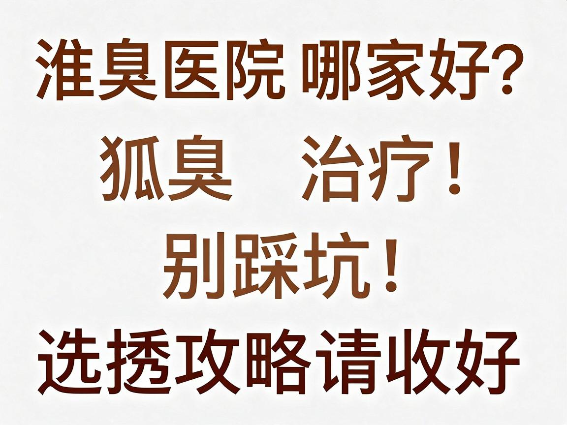 淮南狐臭医院哪家好？狐臭治疗别踩坑，这份淮南狐臭医院选择攻略请收好