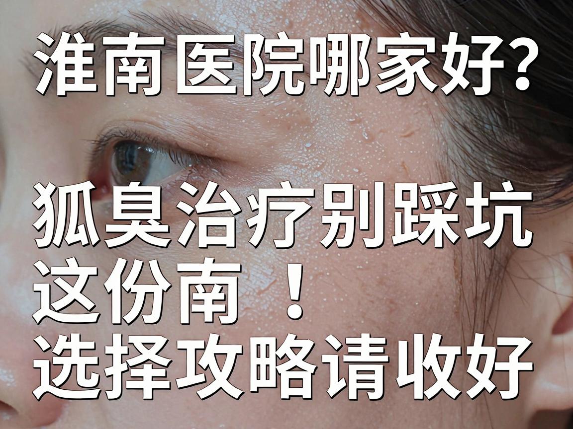 淮南狐臭医院哪家好？狐臭治疗别踩坑，这份淮南狐臭医院选择攻略请收好