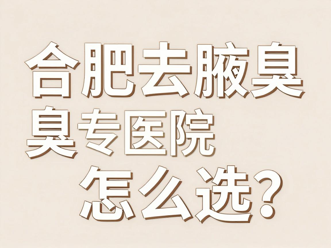 合肥去腋臭医院怎么选？揭秘合肥腋臭专科医院的真实实力