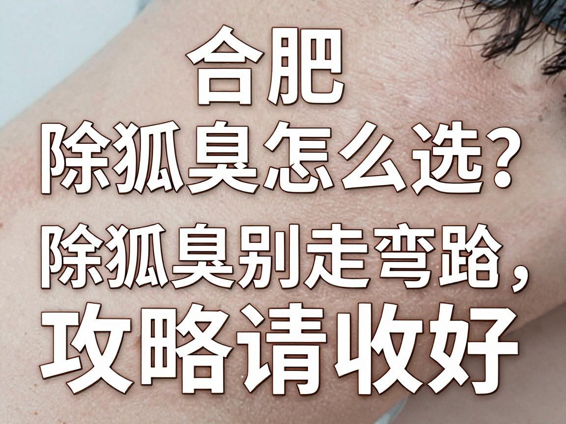 合肥除狐臭医院怎么选?除狐臭别走弯路,这份合肥除狐臭攻略请收好 合肥除狐臭医院怎么选?除狐臭别走弯路,这份合肥除狐臭攻略请收好