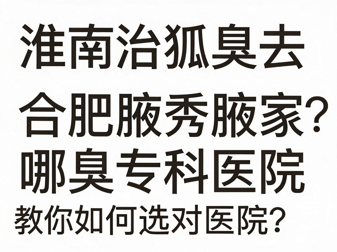 淮南治狐臭去哪家医院?合肥腋秀腋臭专科医院教你如何选对医院 淮南治狐臭去哪家医院?合肥腋秀腋臭专科医院教你如何选对医院