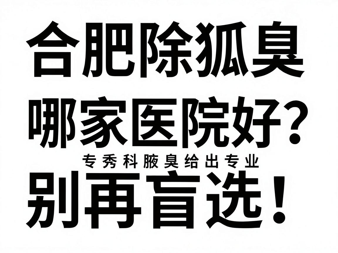 合肥除狐臭哪家医院好?别再盲选!合肥腋秀腋臭专科给出专业答案 合肥除狐臭哪家医院好?别再盲选!合肥腋秀腋臭专科给出专业答案
