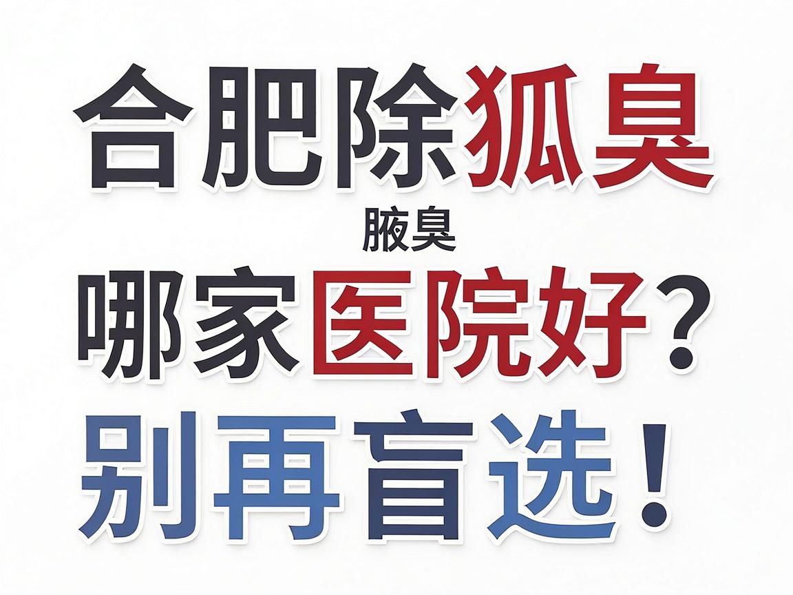 合肥除狐臭哪家医院好?别再盲选!合肥腋秀腋臭专科给出专业答案 合肥除狐臭哪家医院好?别再盲选!合肥腋秀腋臭专科给出专业答案
