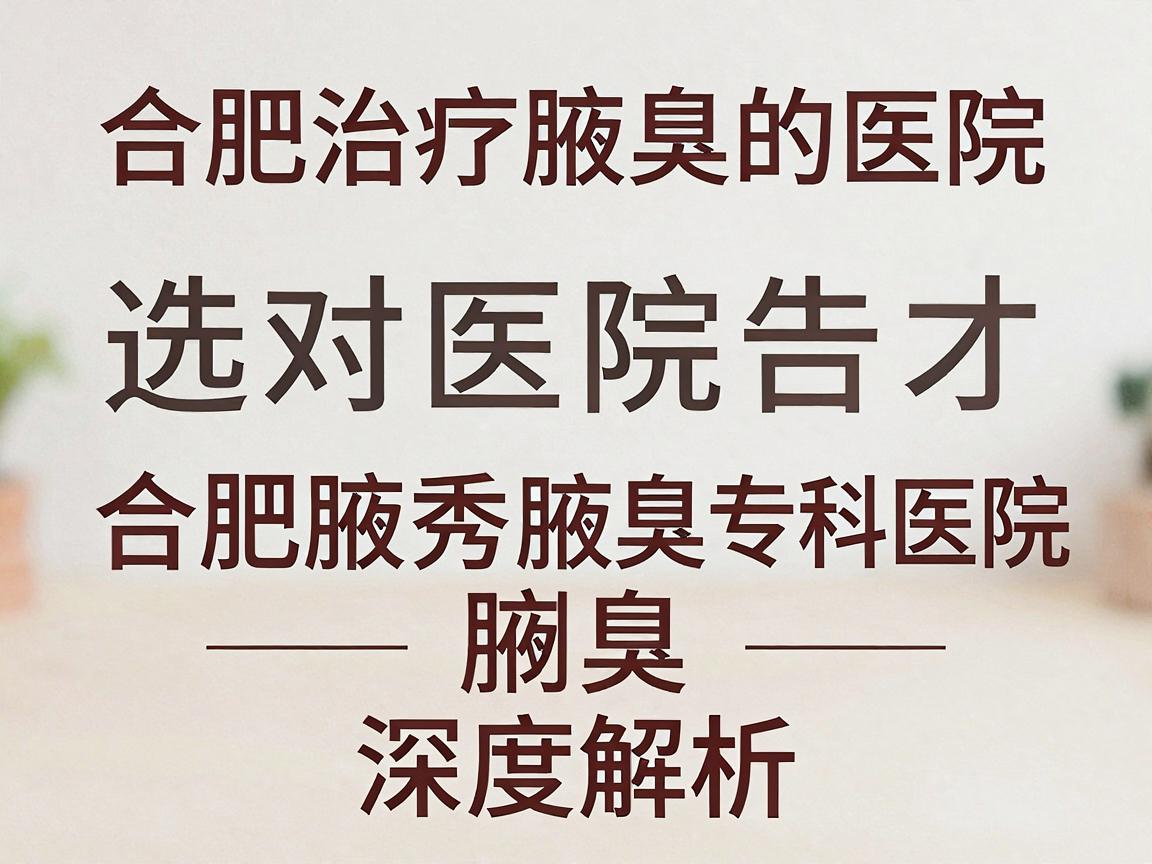合肥治疗腋臭的医院，选对医院才能告别腋臭—合肥腋秀腋臭专科医院深度解析