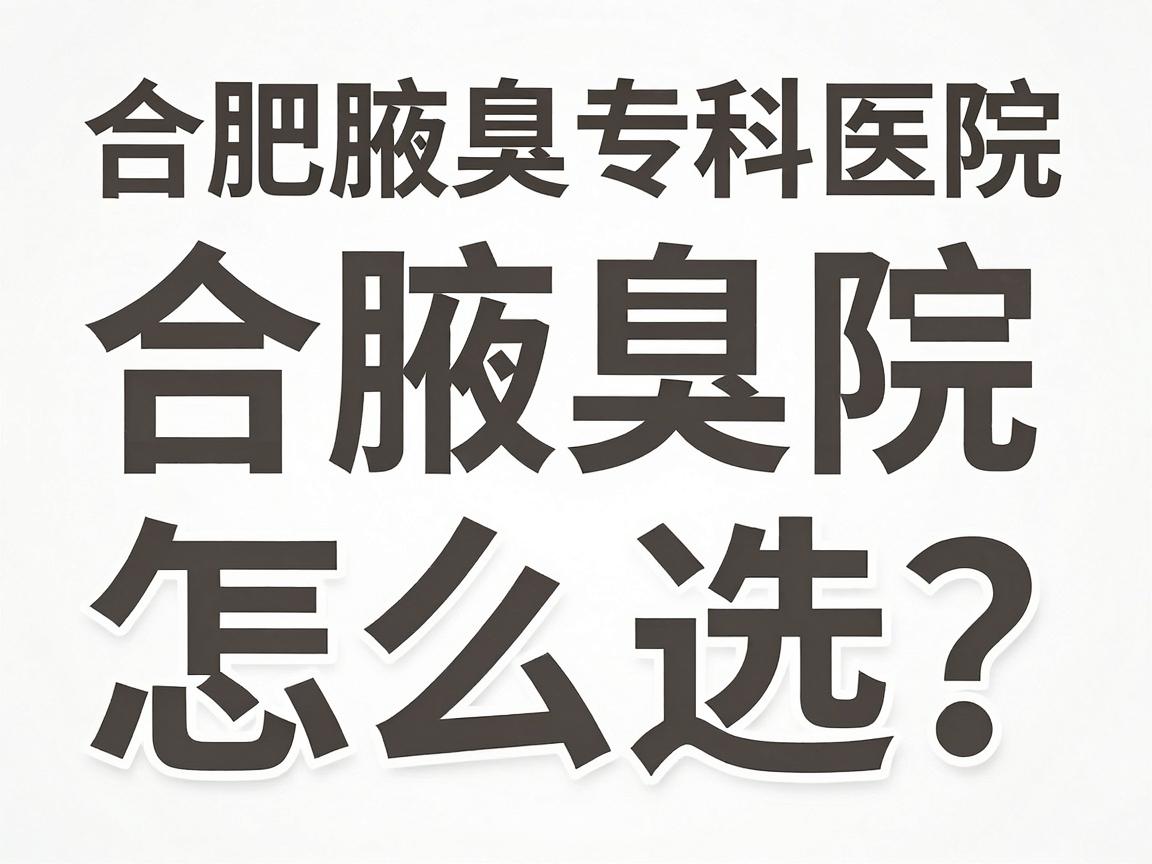 合肥腋臭医院怎么选?权威解析合肥腋臭专科医院的核心标准 合肥腋臭医院怎么选?权威解析合肥腋臭专科医院的核心标准