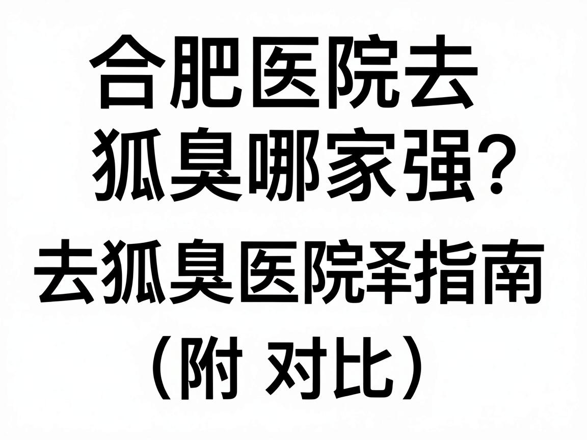 合肥医院去狐臭哪家强?去狐臭医院选择指南(附对比) 合肥医院去狐臭哪家强?去狐臭医院选择指南(附对比)