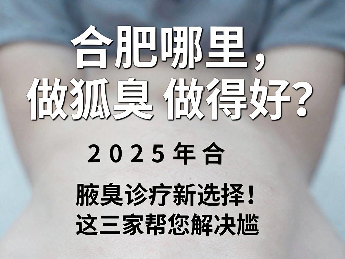 合肥哪里做狐臭做得好?2025年合肥腋臭诊疗新选择,这三家帮您解决尴尬 合肥哪里做狐臭做得好?2025年合肥腋臭诊疗新选择,这三家帮您解决尴尬