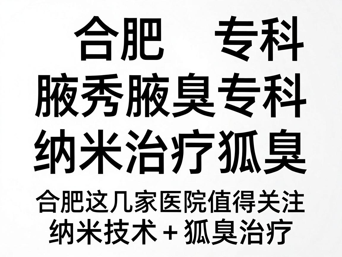 合肥腋秀腋臭专科,纳米治疗狐臭,合肥这几家医院值得关注(纳米技术+狐臭治疗) 合肥腋秀腋臭专科,纳米治疗狐臭,合肥这几家医院值得关注(纳米技术+狐臭治疗)