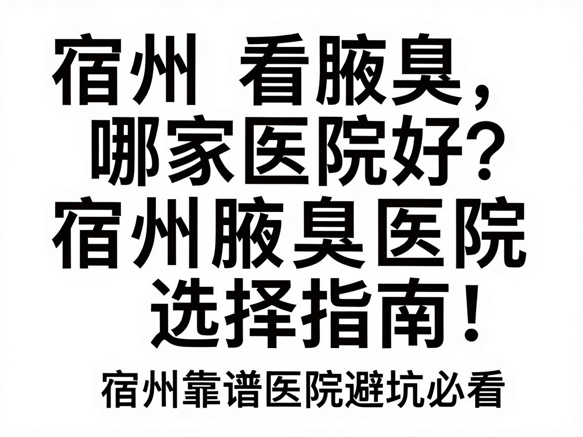 宿州看腋臭哪家医院好？宿州腋臭医院选择指南，宿州靠谱医院避坑必看