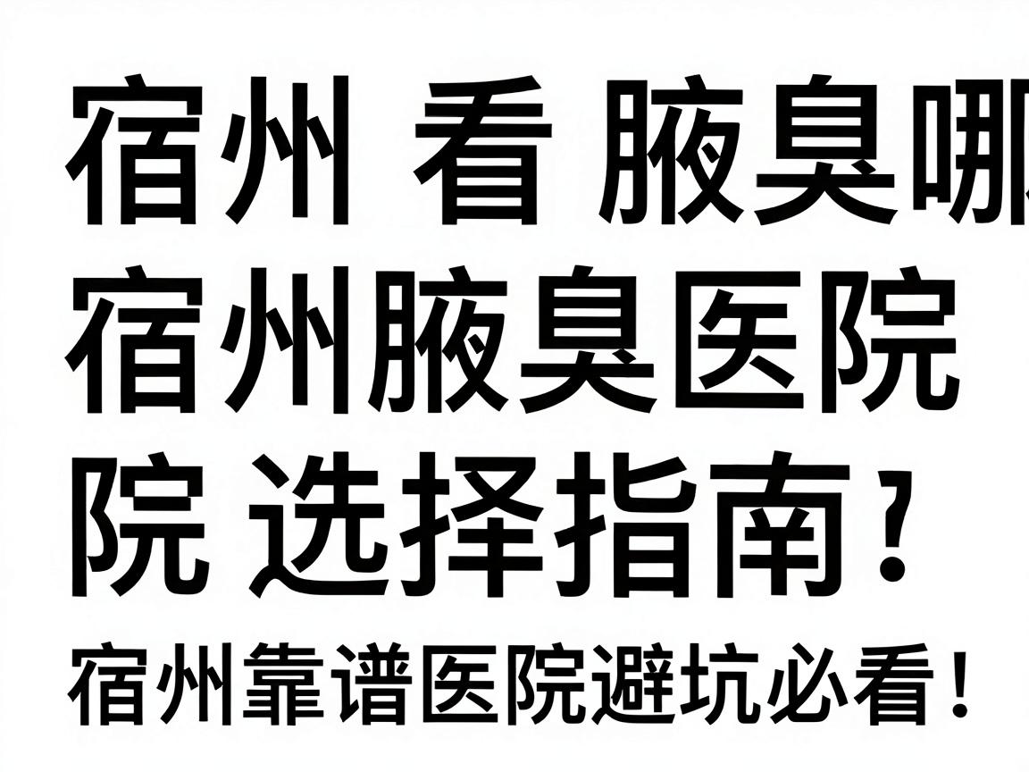 宿州看腋臭哪家医院好？宿州腋臭医院选择指南，宿州靠谱医院避坑必看
