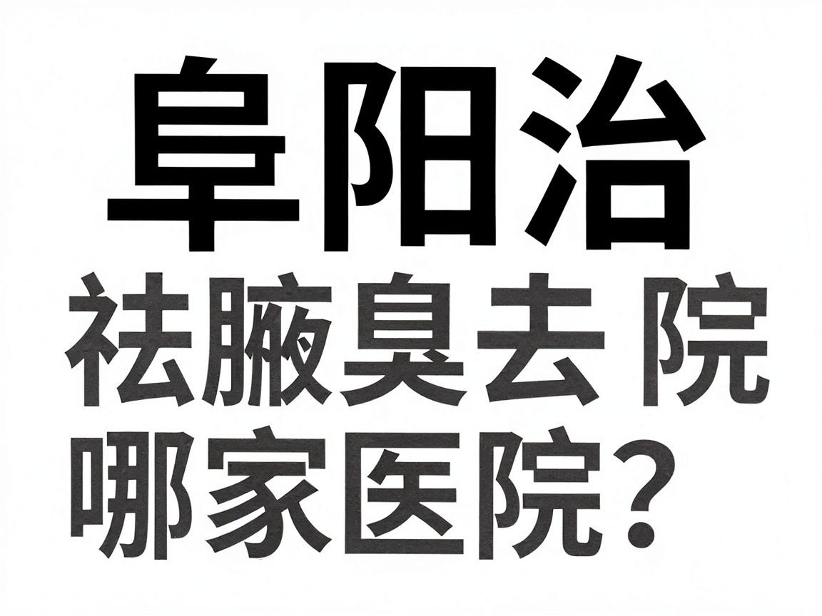 阜阳治腋臭去哪家医院?阜阳祛腋臭医院选择指南 阜阳治腋臭去哪家医院?阜阳祛腋臭医院选择指南