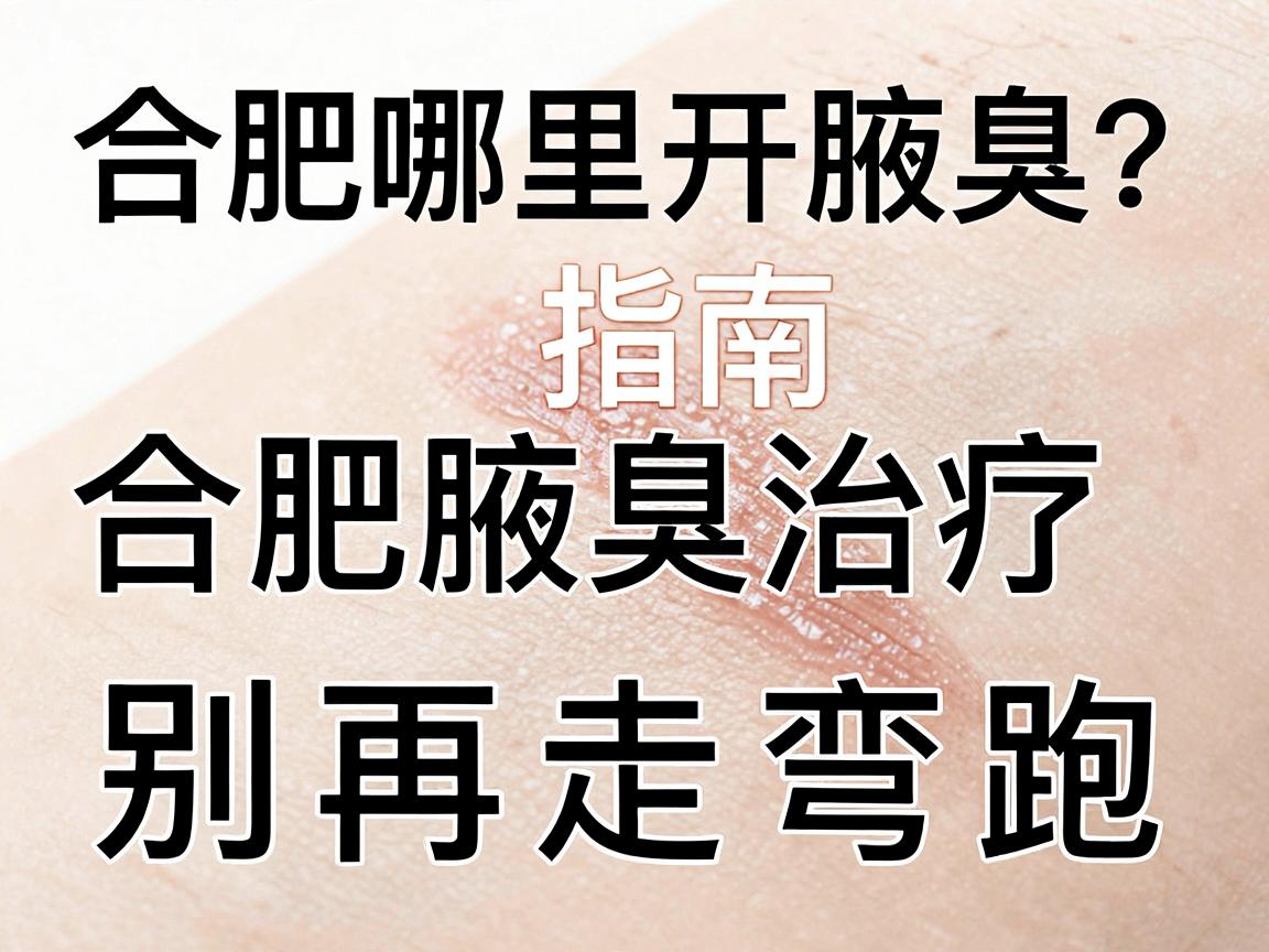 合肥哪里开腋臭?合肥腋臭治疗指南,别再走弯路 合肥哪里开腋臭?合肥腋臭治疗指南,别再走弯路