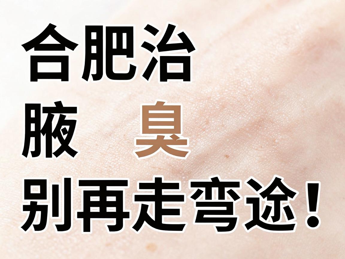 合肥治腋臭,别再走弯路!合肥腋秀腋臭专科教你科学应对腋臭难题 合肥治腋臭,别再走弯路!合肥腋秀腋臭专科教你科学应对腋臭难题