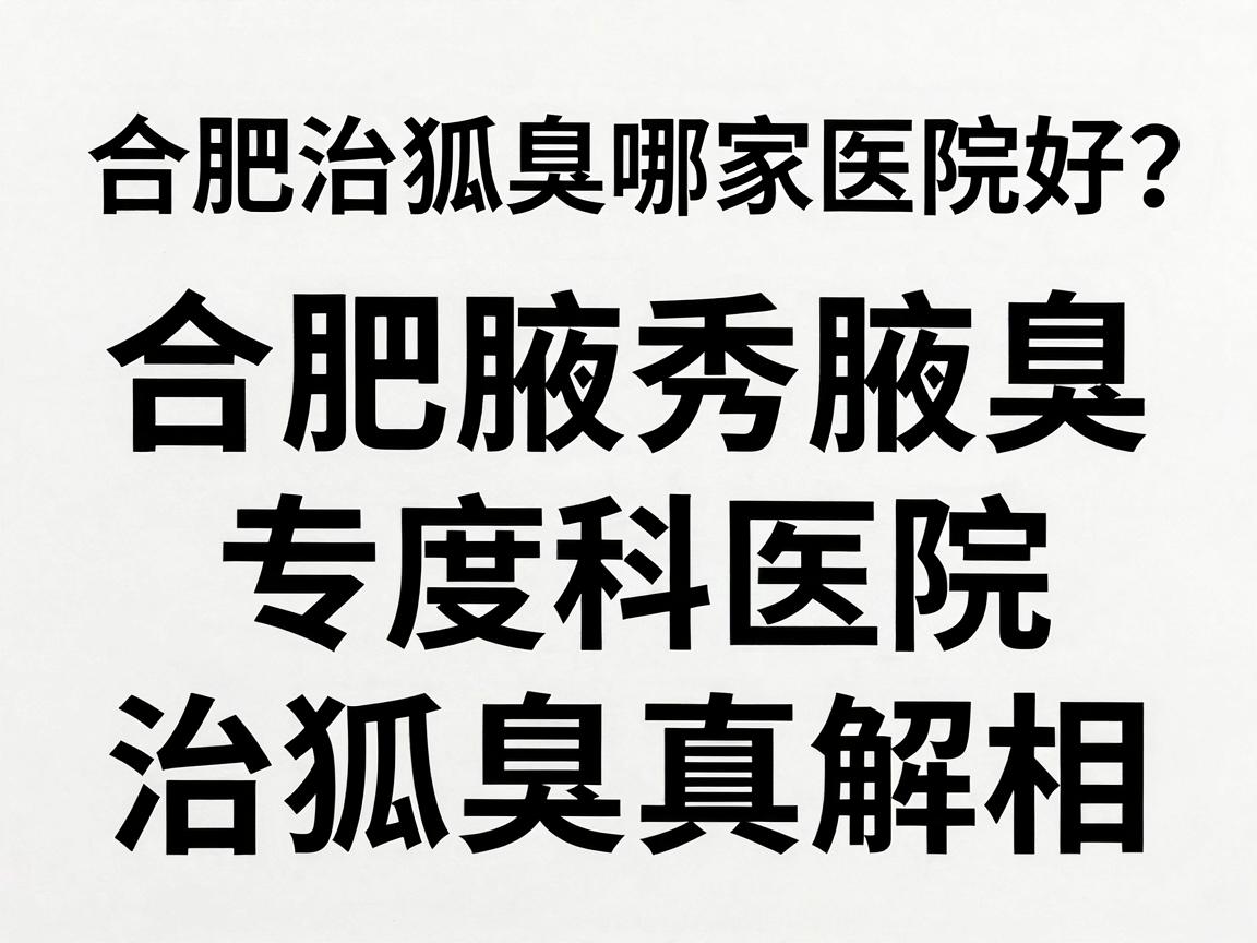 合肥治狐臭哪家医院好?合肥腋秀腋臭专科医院深度解析治狐臭真相 合肥治狐臭哪家医院好?合肥腋秀腋臭专科医院深度解析治狐臭真相