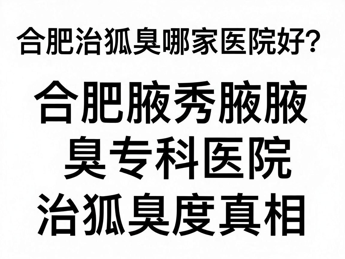 合肥治狐臭哪家医院好?合肥腋秀腋臭专科医院深度解析治狐臭真相 合肥治狐臭哪家医院好?合肥腋秀腋臭专科医院深度解析治狐臭真相