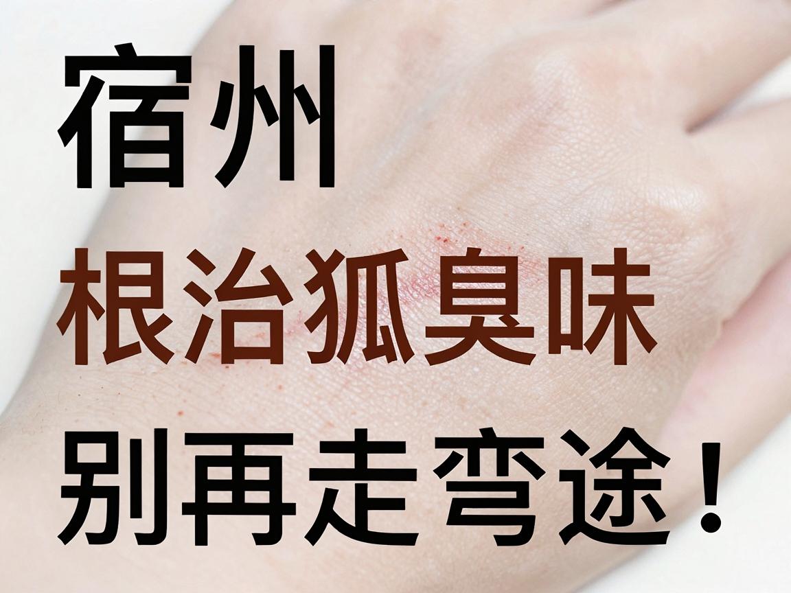 宿州根治狐臭味,别再走弯路!狐臭根治,关键在症与治 宿州根治狐臭味,别再走弯路!狐臭根治,关键在症与治