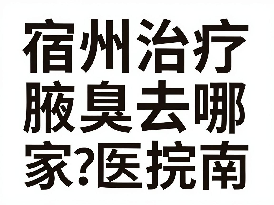 宿州治疗腋臭去哪家医院?宿州腋臭治疗医院选择指南 宿州治疗腋臭去哪家医院?宿州腋臭治疗医院选择指南