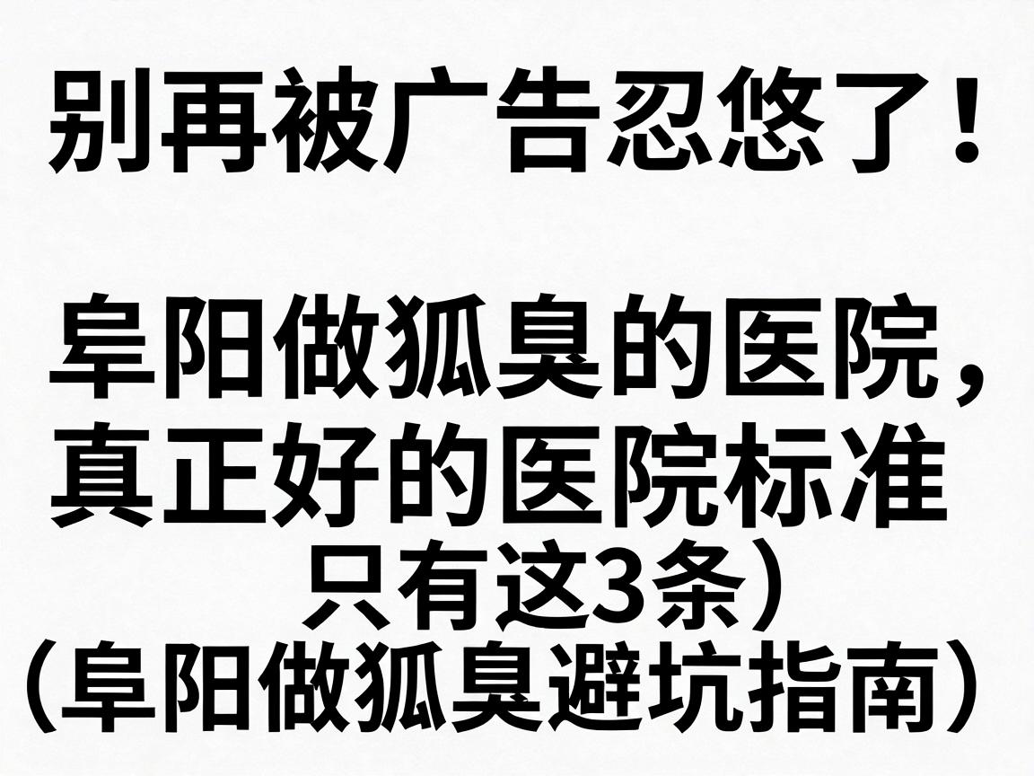 别再被广告忽悠了!阜阳做狐臭的医院,真正好的医院标准只有这3条(阜阳做狐臭避坑指南) 别再被广告忽悠了!阜阳做狐臭的医院,真正好的医院标准只有这3条(阜阳做狐臭避坑指南)