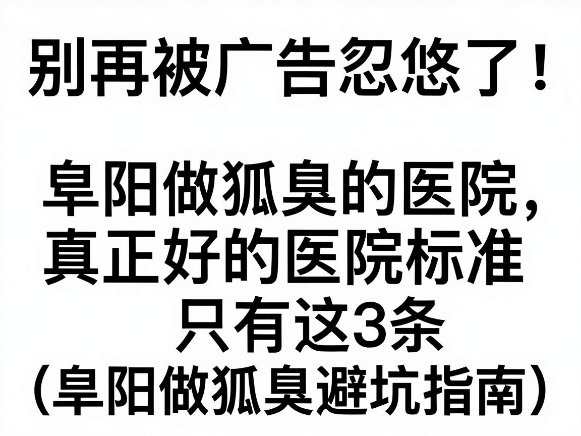 别再被广告忽悠了!阜阳做狐臭的医院,真正好的医院标准只有这3条(阜阳做狐臭避坑指南) 别再被广告忽悠了!阜阳做狐臭的医院,真正好的医院标准只有这3条(阜阳做狐臭避坑指南)