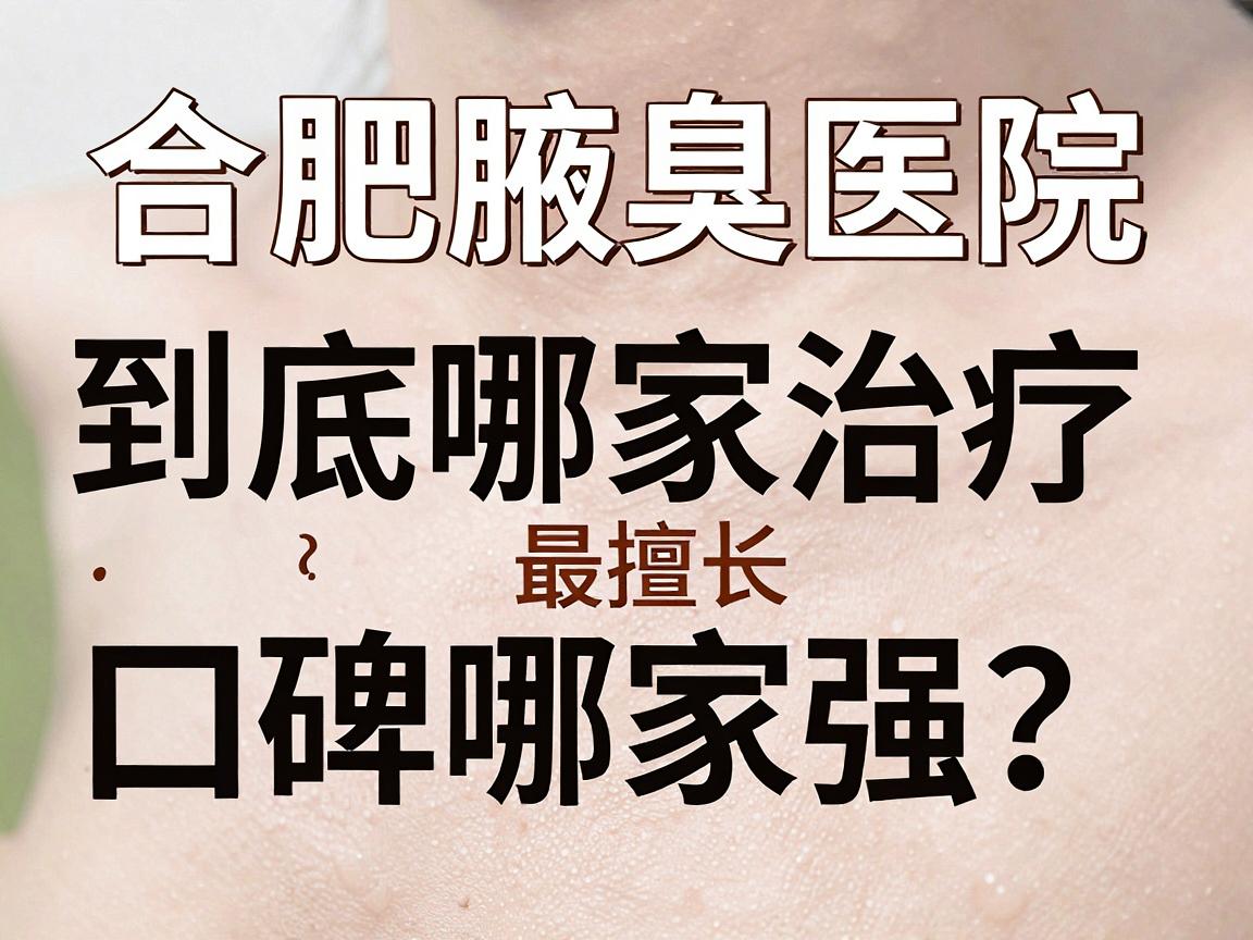 合肥腋臭医院口碑哪家强？专业解析合肥腋臭治疗到底哪家医院最擅长
