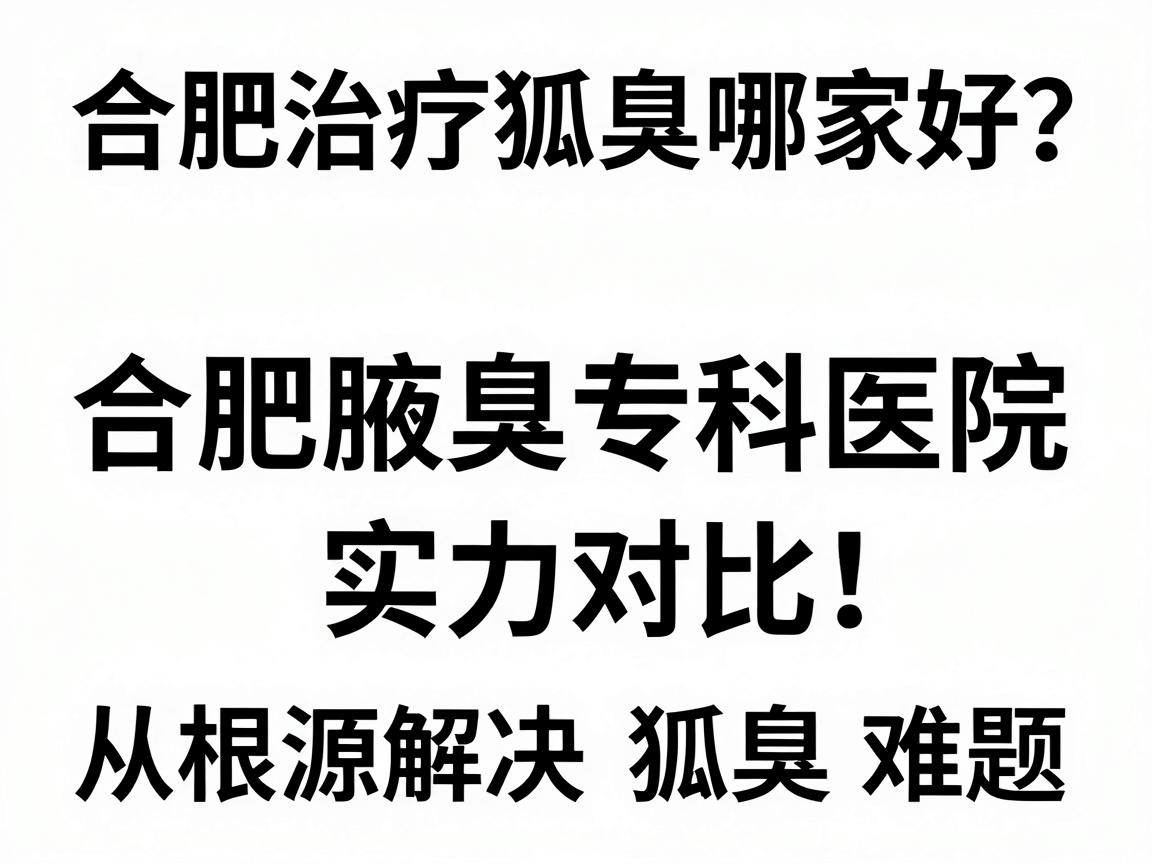 合肥治疗狐臭哪家好?合肥腋臭专科医院实力对比,从根源解决狐臭难题 合肥治疗狐臭哪家好?合肥腋臭专科医院实力对比,从根源解决狐臭难题
