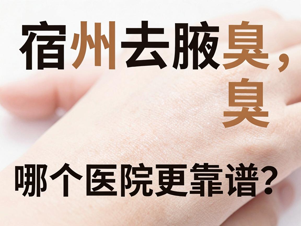 宿州去腋臭，哪个医院更靠谱？从专业角度帮你分析哪个医院的选择逻辑