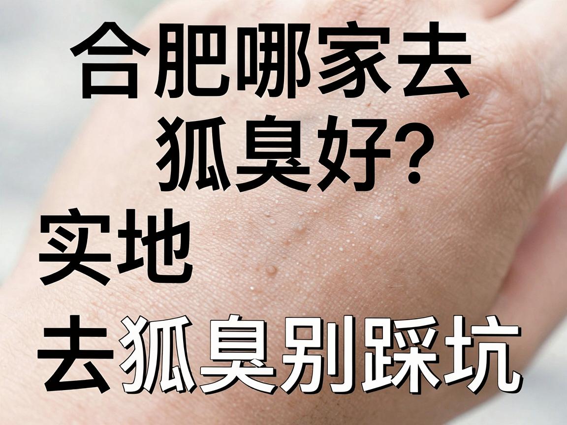 合肥哪家去狐臭好?实地对比三家,去狐臭别踩坑 合肥哪家去狐臭好?实地对比三家,去狐臭别踩坑
