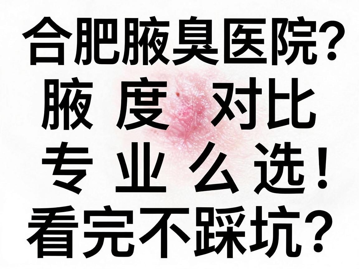 合肥腋臭医院怎么选？合肥腋臭医院专业度对比，看完不踩坑
