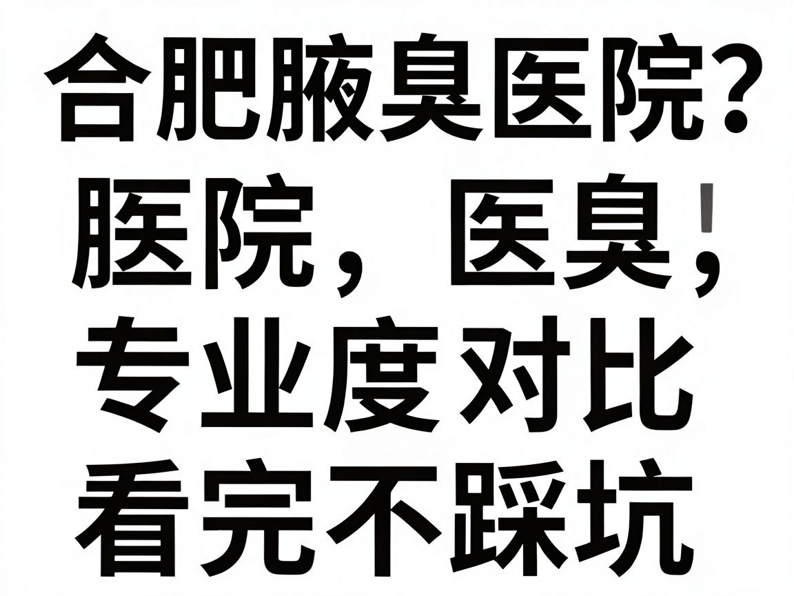 合肥腋臭医院怎么选？合肥腋臭医院专业度对比，看完不踩坑