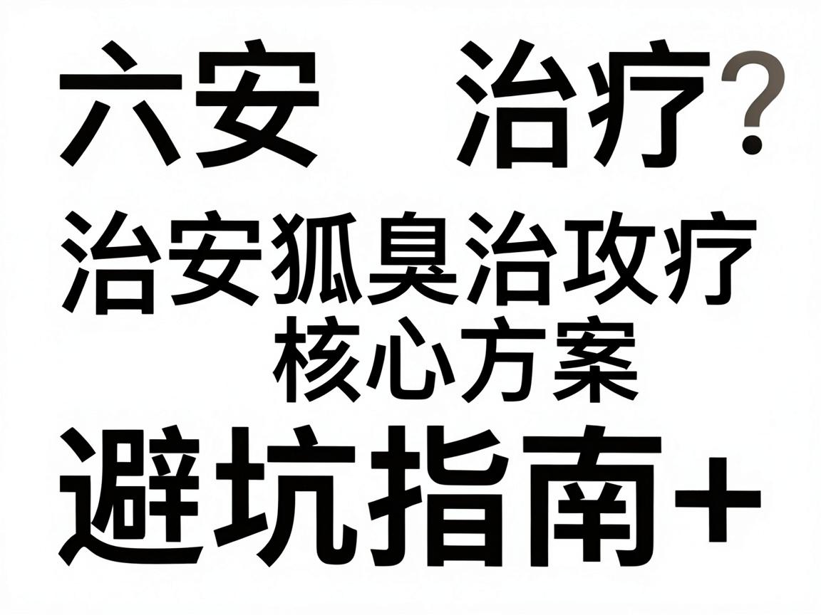 六安治疗狐臭医院怎么选？六安狐臭治疗全攻略，避坑指南+核心方案对比