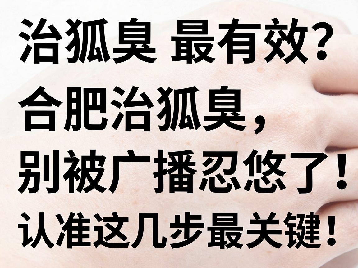 治狐臭最有效？合肥治狐臭，别被广告忽悠了，认准这几步最关键！