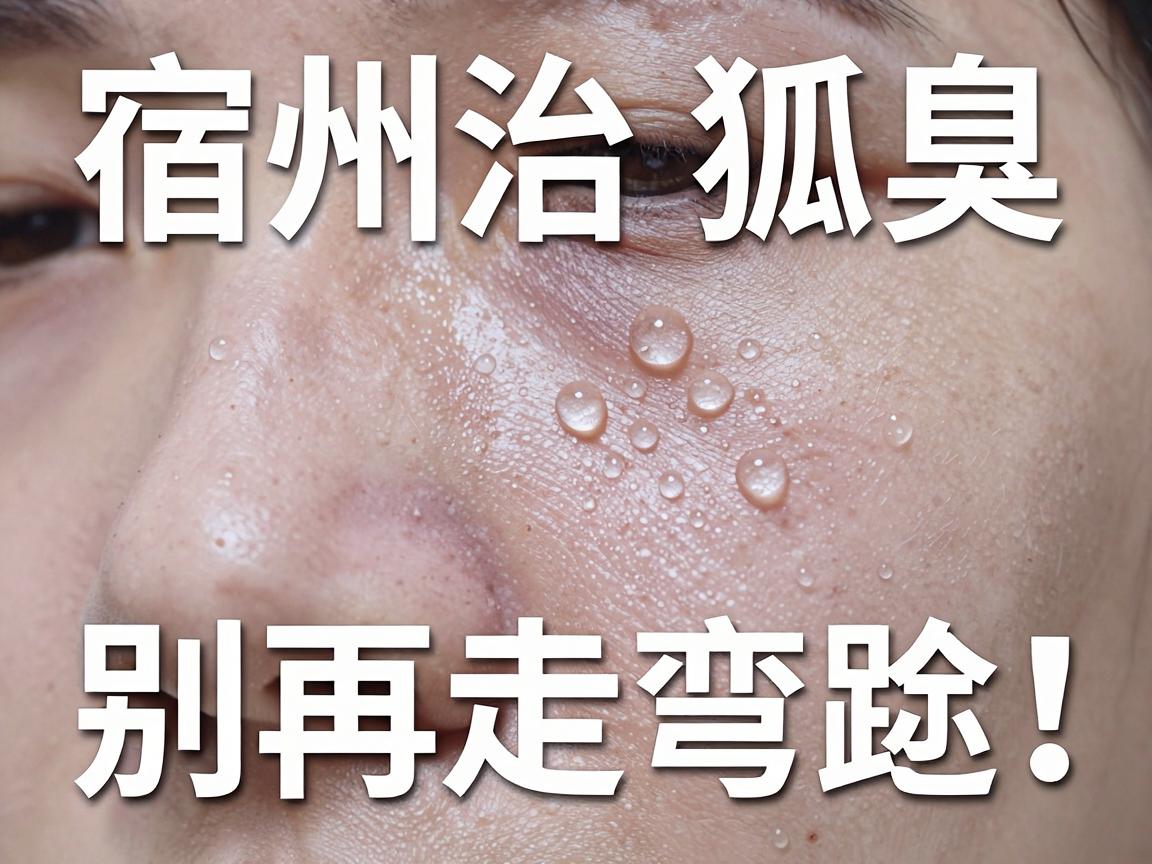 宿州治狐臭,别再走弯路!宿州正规医院该如何选? 宿州治狐臭,别再走弯路!宿州正规医院该如何选?