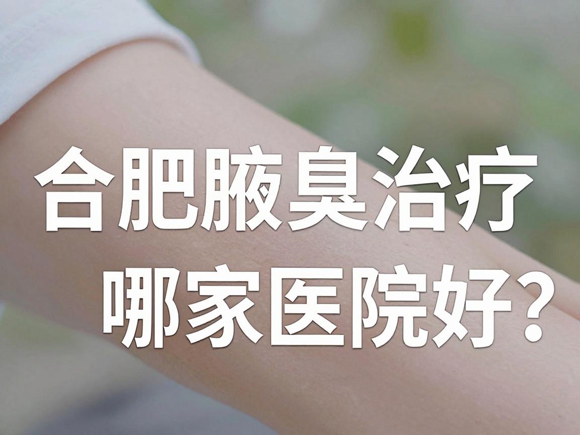 合肥腋臭治疗哪家医院好?专业解读腋臭治疗医院选择与护理要点 合肥腋臭治疗哪家医院好?专业解读腋臭治疗医院选择与护理要点