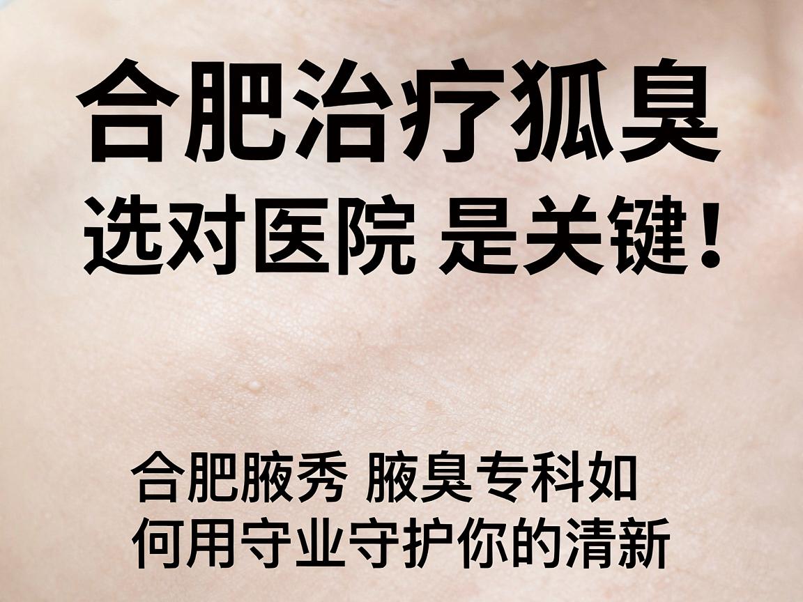 合肥治疗狐臭,选对医院是关键,合肥腋秀腋臭专科如何用专业守护你的清新 合肥治疗狐臭,选对医院是关键,合肥腋秀腋臭专科如何用专业守护你的清新