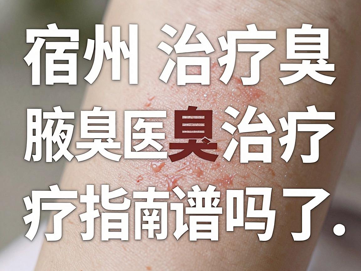 宿州治疗腋臭的医院靠谱吗？宿州腋臭治疗指南来了