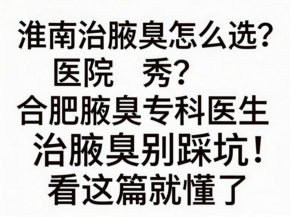 淮南治腋臭医院怎么选?合肥腋秀腋臭专科医生,治腋臭别踩坑,看这篇就懂了 淮南治腋臭医院怎么选?合肥腋秀腋臭专科医生,治腋臭别踩坑,看这篇就懂了