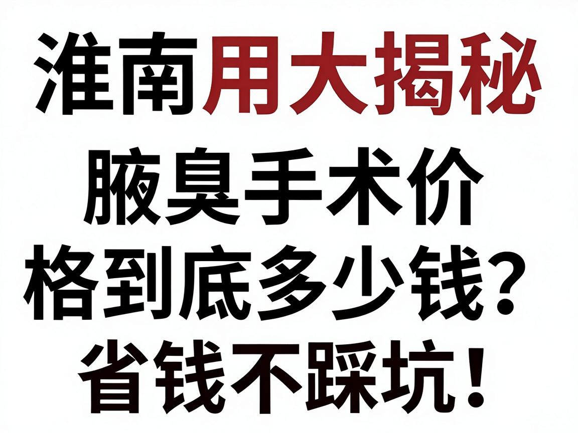 淮南腋臭微创手术费用大揭秘，腋臭手术价格到底多少钱？省钱不踩坑！