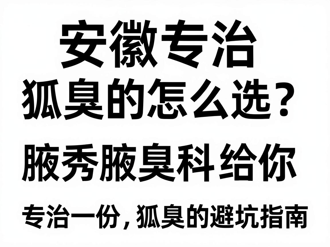 安徽专治狐臭的医院怎么选?合肥腋秀腋臭专科给你一份专治狐臭的避坑指南 安徽专治狐臭的医院怎么选?合肥腋秀腋臭专科给你一份专治狐臭的避坑指南