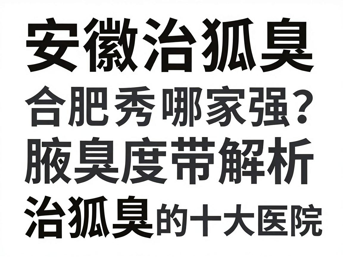 安徽治狐臭医院哪家强?合肥腋秀腋臭专科带你深度解析治狐臭的十大医院 安徽治狐臭医院哪家强?合肥腋秀腋臭专科带你深度解析治狐臭的十大医院