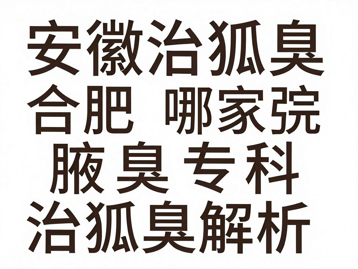 安徽治狐臭医院哪家强?合肥腋秀腋臭专科带你深度解析治狐臭的十大医院 安徽治狐臭医院哪家强?合肥腋秀腋臭专科带你深度解析治狐臭的十大医院