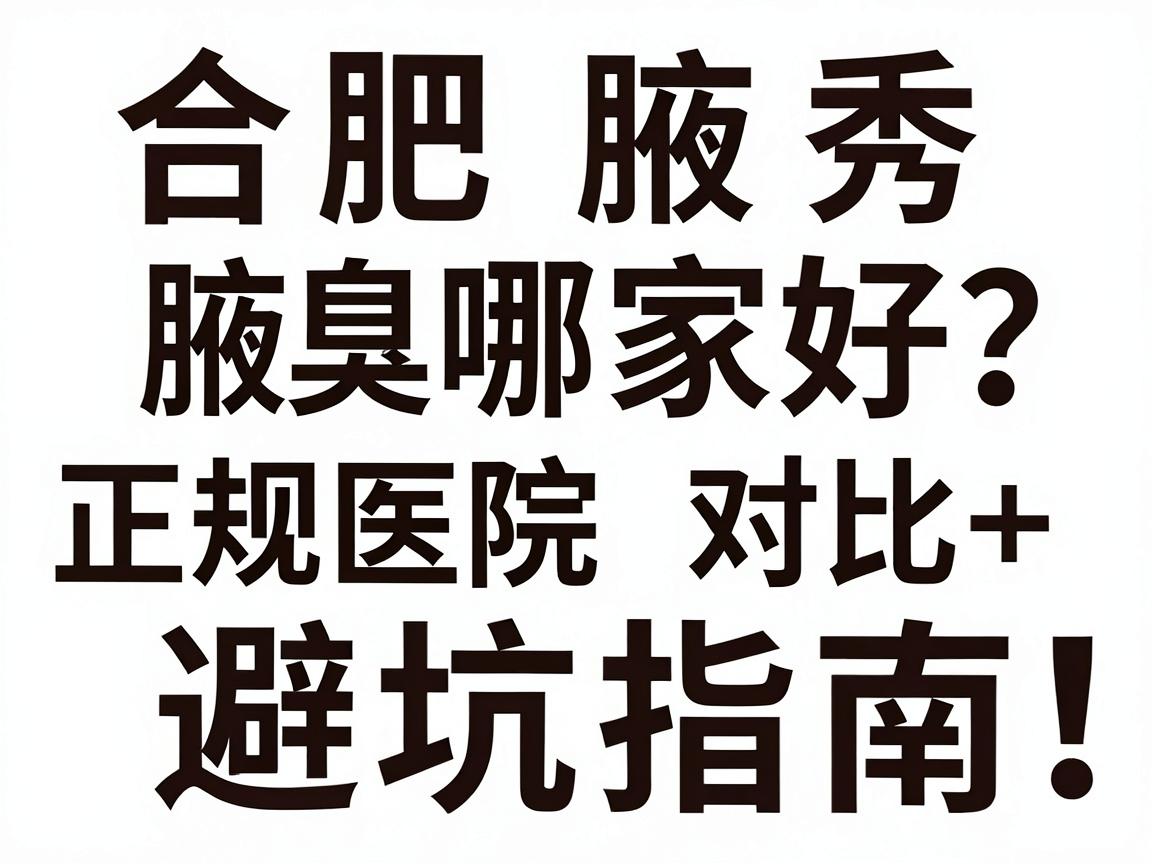 合肥治腋臭哪家好?正规医院对比+避坑指南,合肥腋秀腋臭专科教你选对地方 合肥治腋臭哪家好?正规医院对比+避坑指南,合肥腋秀腋臭专科教你选对地方