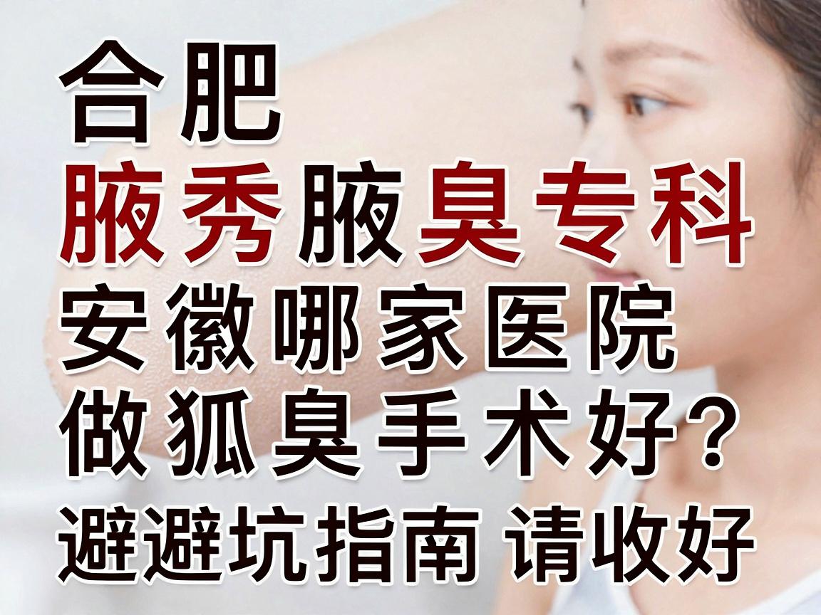 合肥腋秀腋臭专科,安徽哪家医院做狐臭手术好?这份避坑指南请收好 合肥腋秀腋臭专科,安徽哪家医院做狐臭手术好?这份避坑指南请收好
